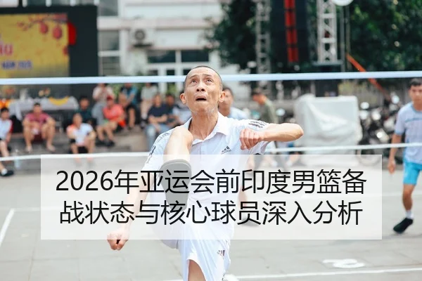 2026年亚运会前印度男篮备战状态与核心球员深入分析
