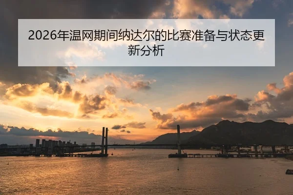 2026年温网期间纳达尔的比赛准备与状态更新分析