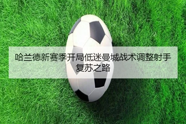 哈兰德新赛季开局低迷曼城战术调整射手复苏之路