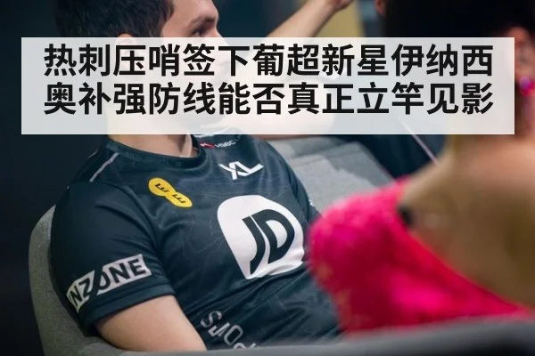 热刺压哨签下葡超新星伊纳西奥补强防线能否真正立竿见影