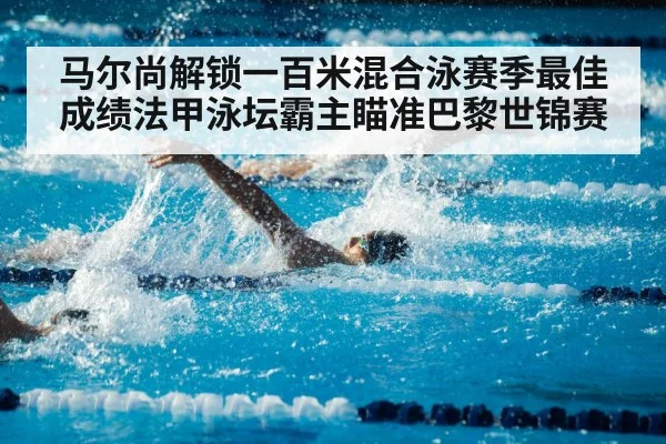 马尔尚解锁一百米混合泳赛季最佳成绩法甲泳坛霸主瞄准巴黎世锦赛